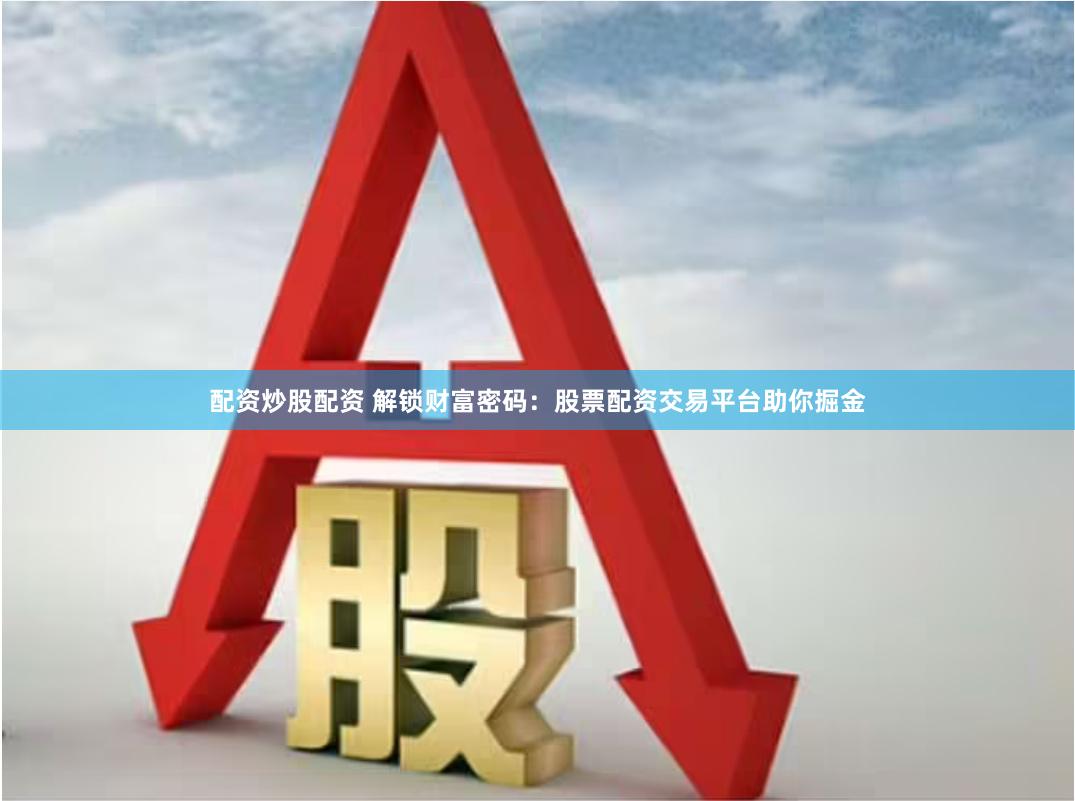 配资炒股配资 解锁财富密码：股票配资交易平台助你掘金