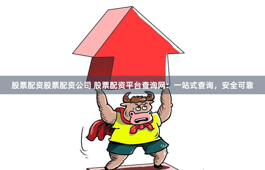 股票配资股票配资公司 股票配资平台查询网：一站式查询，安全可靠
