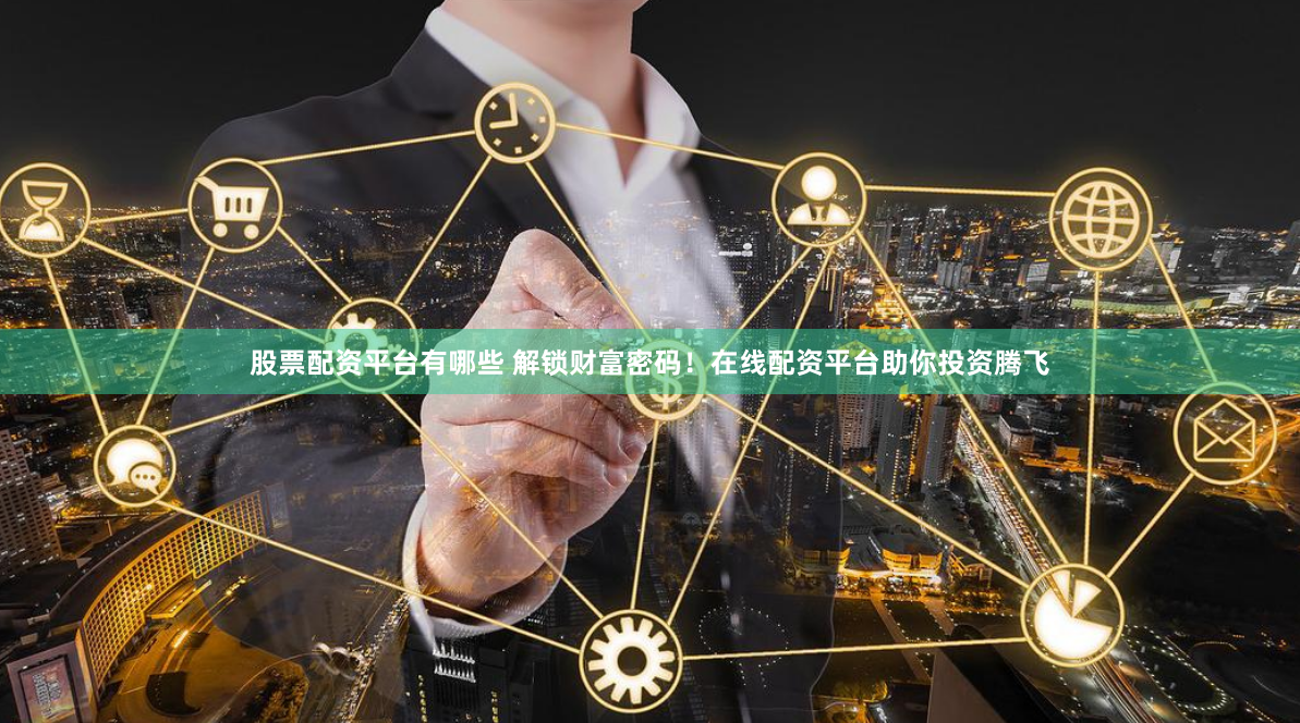 股票配资平台有哪些 解锁财富密码！在线配资平台助你投资腾飞