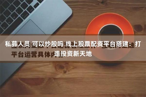 私募人员 可以炒股吗 线上股票配资平台搭建：打造投资新天地