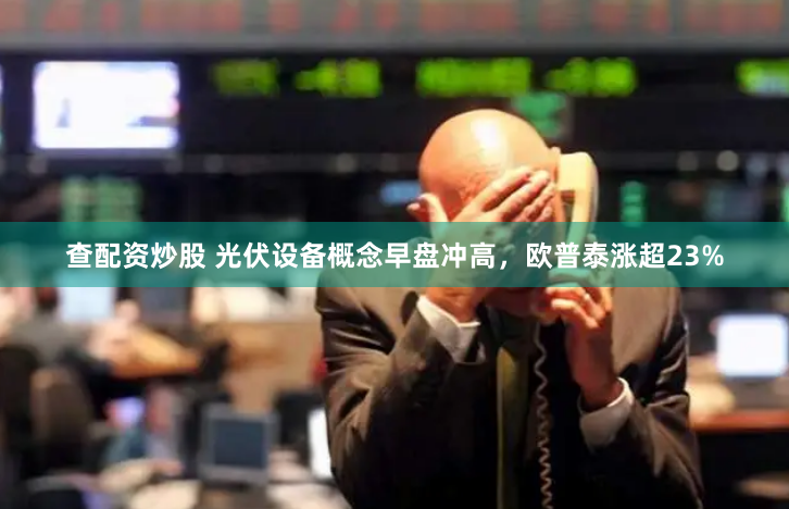 查配资炒股 光伏设备概念早盘冲高，欧普泰涨超23%
