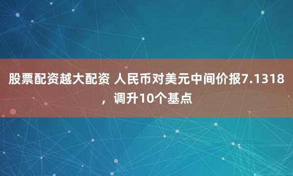 股票配资越大配资 人民币对美元中间价报7.1318，调升10个基点