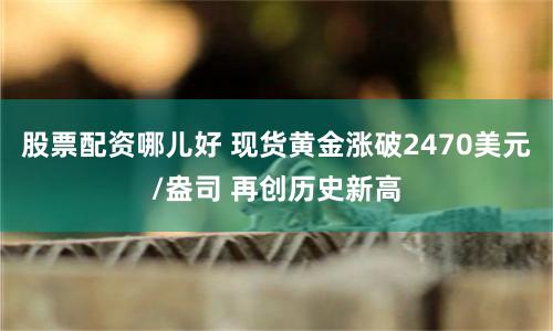 股票配资哪儿好 现货黄金涨破2470美元/盎司 再创历史新高
