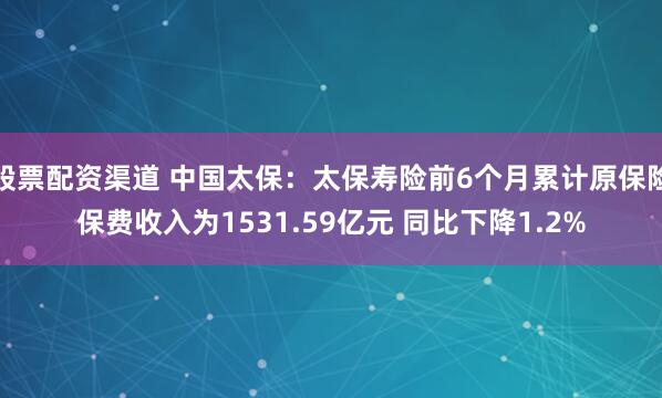 股票配资渠道 中国太保：太保寿险前6个月累计原保险保费收入为1531.59亿元 同比下降1.2%