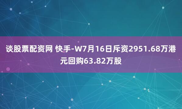 谈股票配资网 快手-W7月16日斥资2951.68万港元回购63.82万股