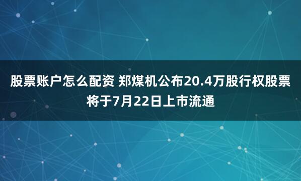 股票账户怎么配资 郑煤机公布20.4万股行权股票将于7月22日上市流通