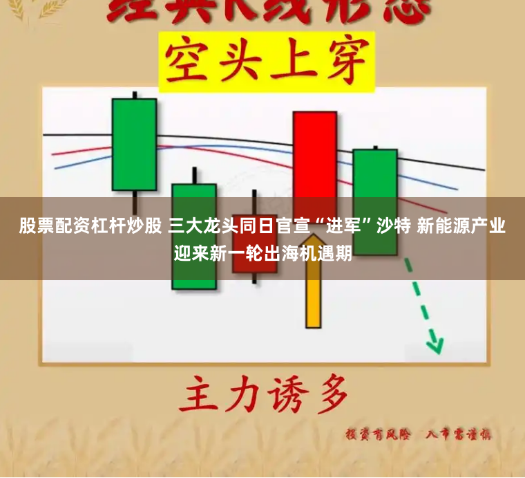 股票配资杠杆炒股 三大龙头同日官宣“进军”沙特 新能源产业迎来新一轮出海机遇期