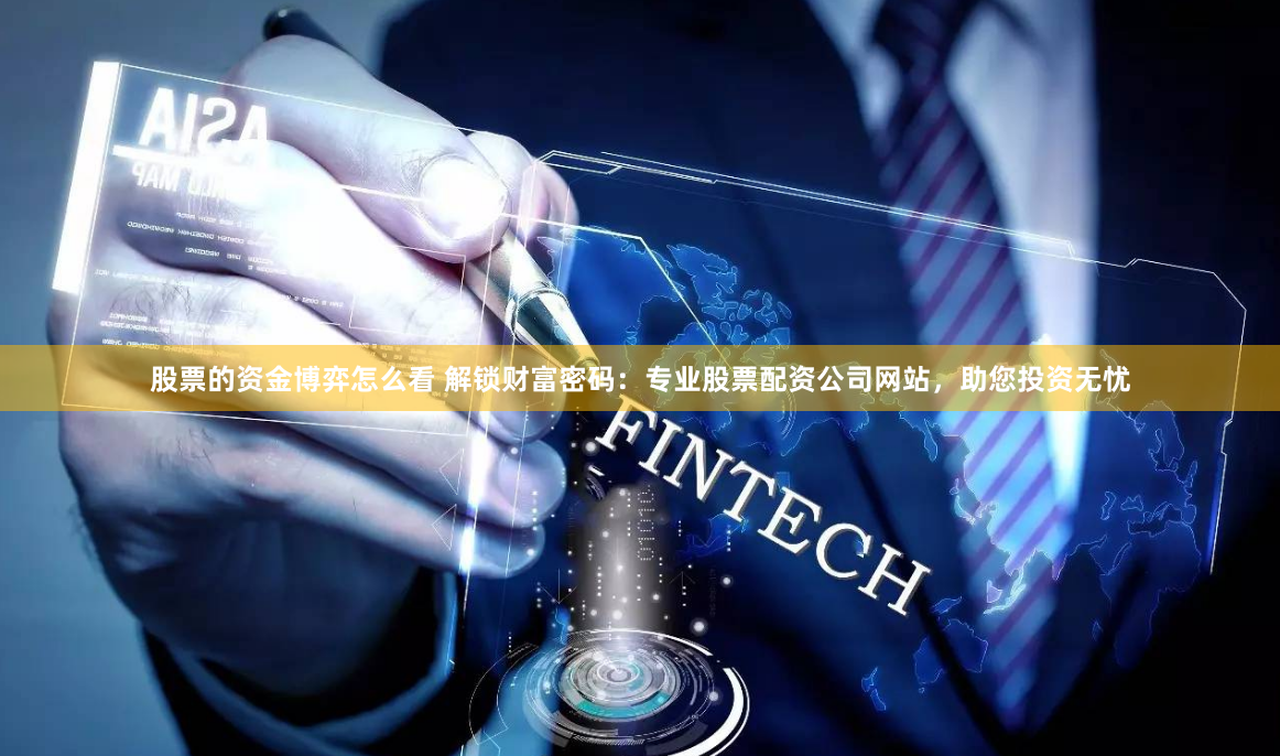 股票的资金博弈怎么看 解锁财富密码：专业股票配资公司网站，助您投资无忧