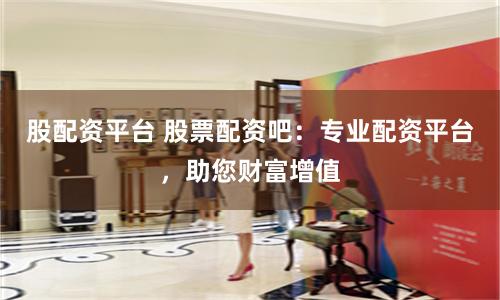 股配资平台 股票配资吧：专业配资平台，助您财富增值