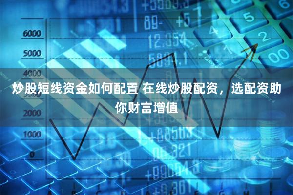 炒股短线资金如何配置 在线炒股配资，选配资助你财富增值
