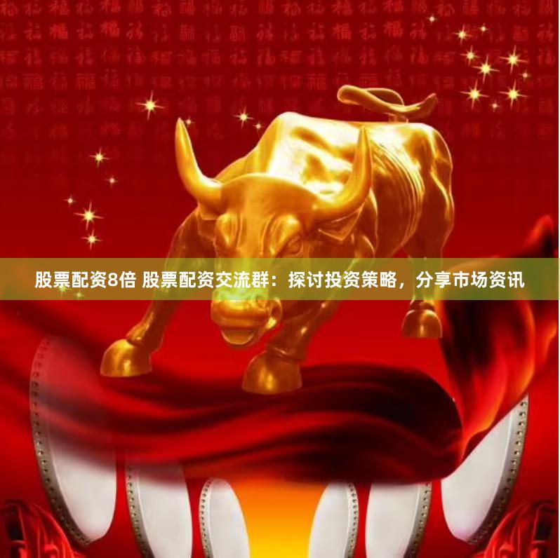 股票配资8倍 股票配资交流群：探讨投资策略，分享市场资讯