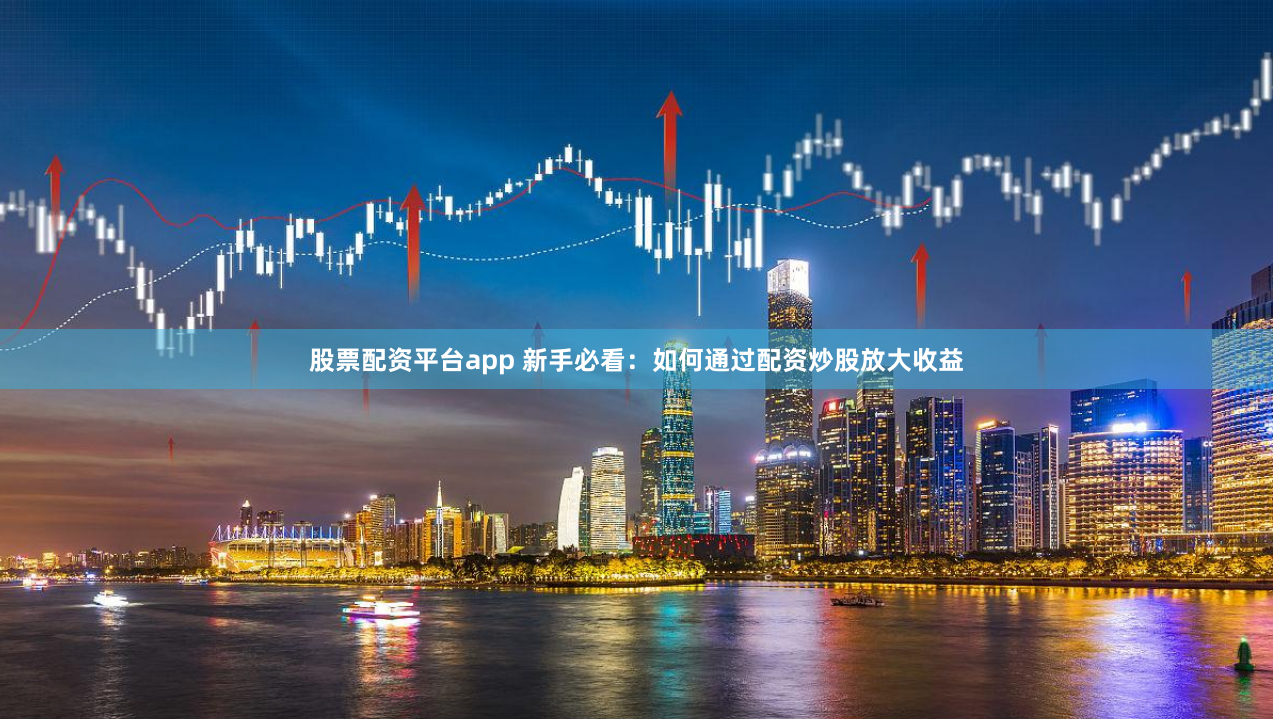 股票配资平台app 新手必看：如何通过配资炒股放大收益
