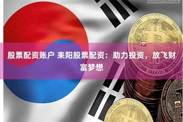 股票配资账户 耒阳股票配资：助力投资，放飞财富梦想