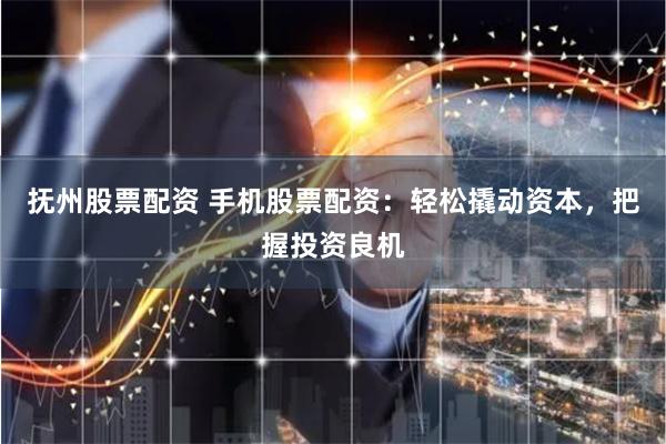 抚州股票配资 手机股票配资：轻松撬动资本，把握投资良机