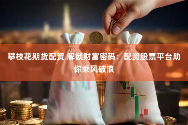 攀枝花期货配资 解锁财富密码：配资股票平台助你乘风破浪