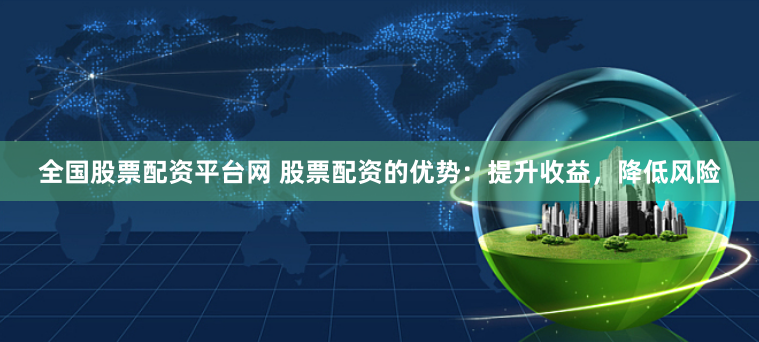 全国股票配资平台网 股票配资的优势：提升收益，降低风险
