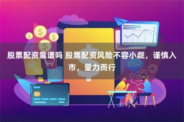 股票配资靠谱吗 股票配资风险不容小觑，谨慎入市，量力而行