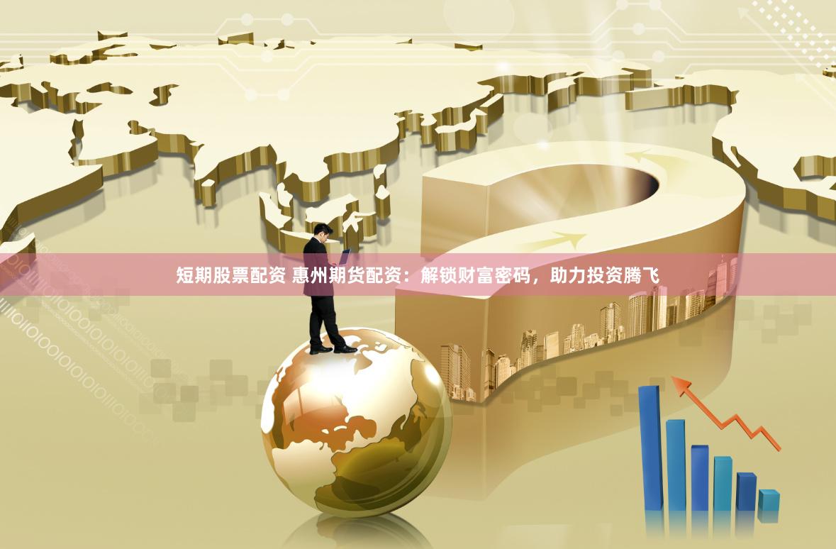 短期股票配资 惠州期货配资：解锁财富密码，助力投资腾飞