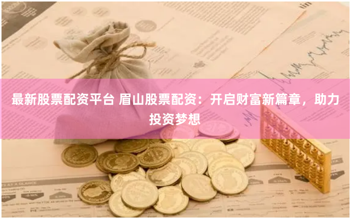 最新股票配资平台 眉山股票配资：开启财富新篇章，助力投资梦想