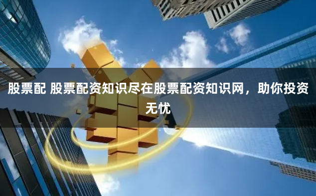 股票配 股票配资知识尽在股票配资知识网，助你投资无忧