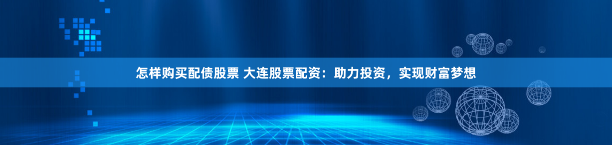 怎样购买配债股票 大连股票配资：助力投资，实现财富梦想
