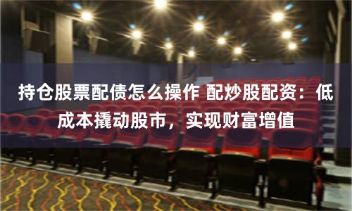 持仓股票配债怎么操作 配炒股配资：低成本撬动股市，实现财富增值