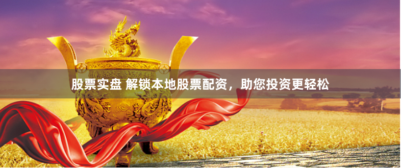 股票实盘 解锁本地股票配资，助您投资更轻松