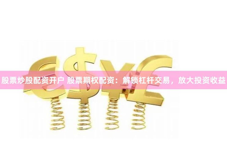 股票炒股配资开户 股票期权配资：解锁杠杆交易，放大投资收益