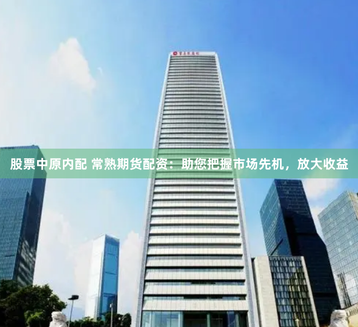 股票中原内配 常熟期货配资：助您把握市场先机，放大收益