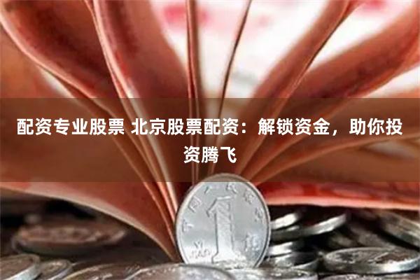 配资专业股票 北京股票配资：解锁资金，助你投资腾飞