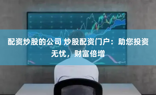 配资炒股的公司 炒股配资门户：助您投资无忧，财富倍增