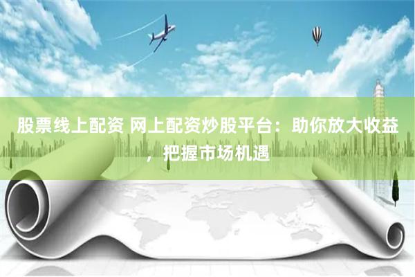 股票线上配资 网上配资炒股平台：助你放大收益，把握市场机遇