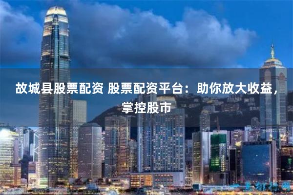 故城县股票配资 股票配资平台：助你放大收益，掌控股市