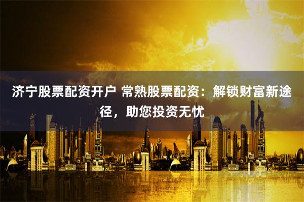 济宁股票配资开户 常熟股票配资：解锁财富新途径，助您投资无忧
