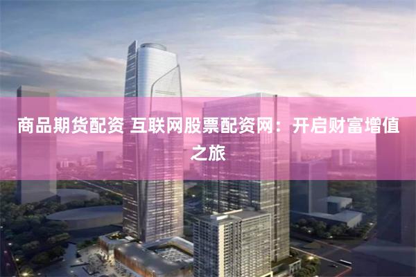 商品期货配资 互联网股票配资网：开启财富增值之旅