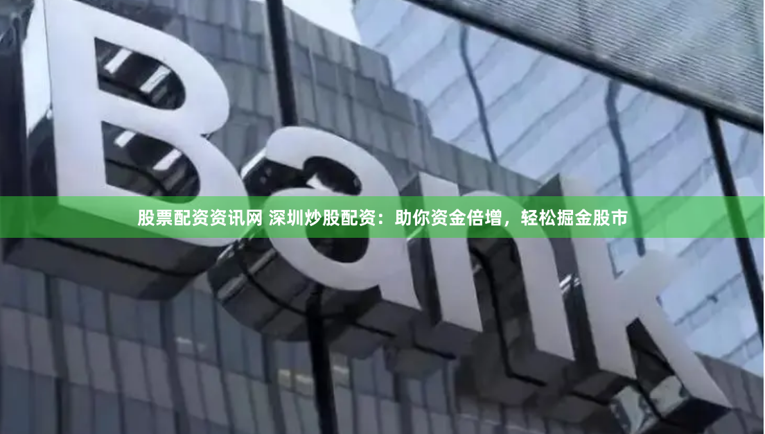 股票配资资讯网 深圳炒股配资：助你资金倍增，轻松掘金股市