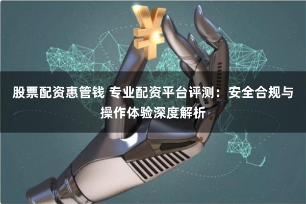 股票配资惠管钱 专业配资平台评测：安全合规与操作体验深度解析