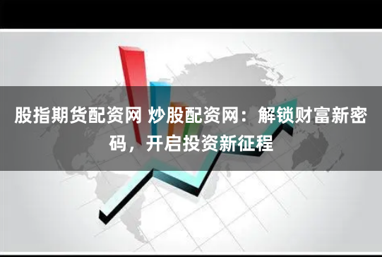 股指期货配资网 炒股配资网：解锁财富新密码，开启投资新征程
