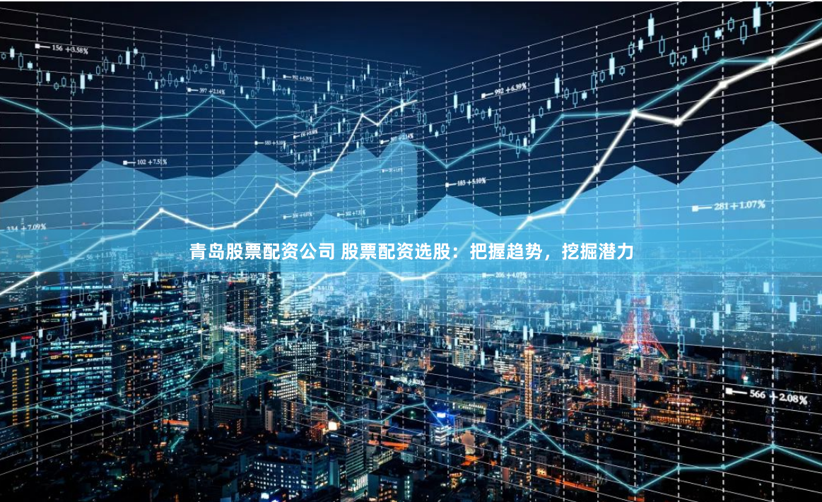 青岛股票配资公司 股票配资选股：把握趋势，挖掘潜力