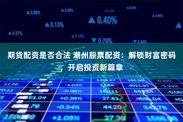 期货配资是否合法 潮州股票配资：解锁财富密码，开启投资新篇章