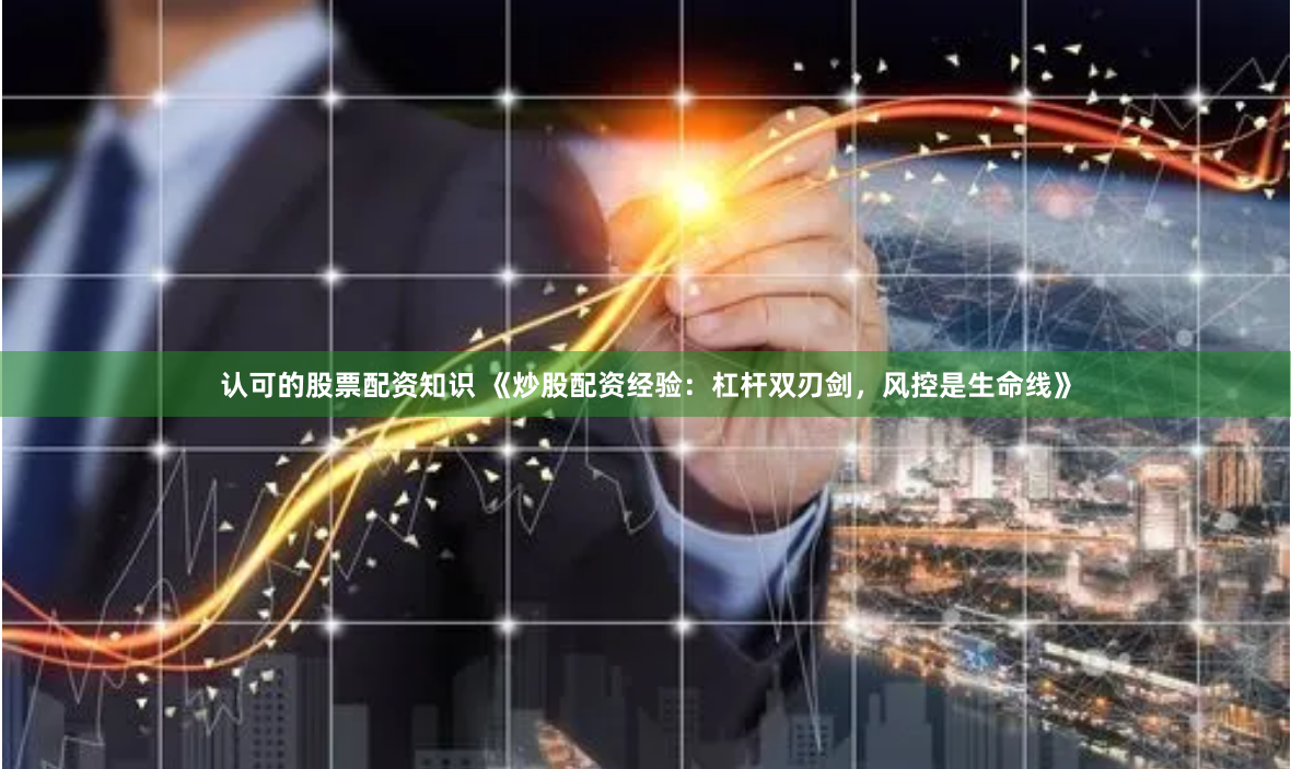 认可的股票配资知识 《炒股配资经验：杠杆双刃剑，风控是生命线》