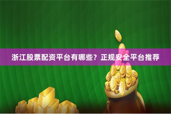 浙江股票配资平台有哪些？正规安全平台推荐