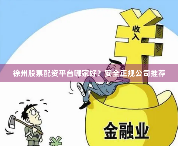 徐州股票配资平台哪家好？安全正规公司推荐