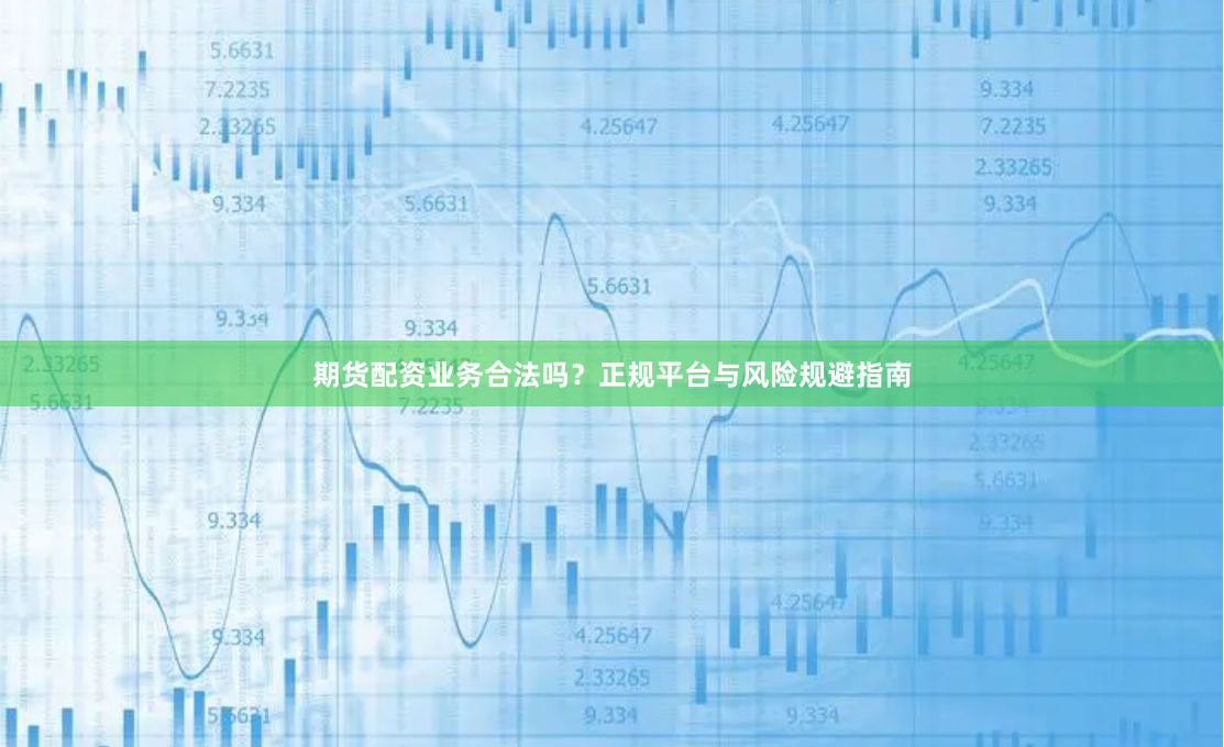 期货配资业务合法吗？正规平台与风险规避指南
