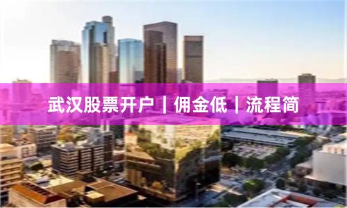 武汉股票开户｜佣金低｜流程简