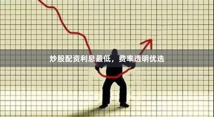 炒股配资利息最低，费率透明优选