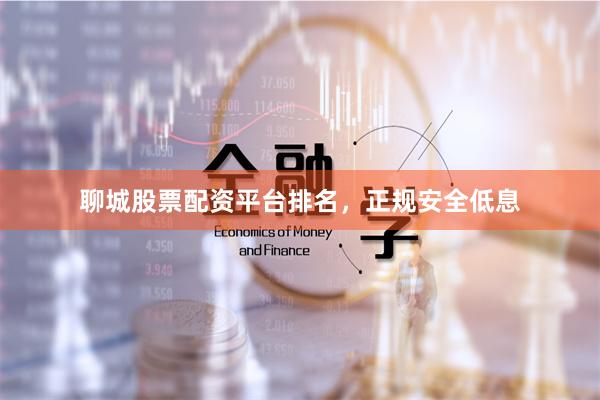 聊城股票配资平台排名，正规安全低息