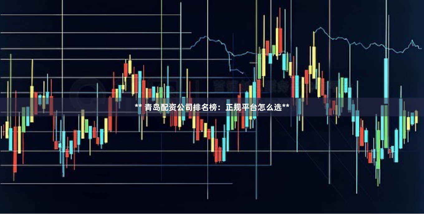 ** 青岛配资公司排名榜：正规平台怎么选**