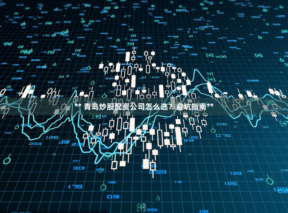 ** 青岛炒股配资公司怎么选？避坑指南**
