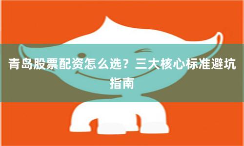青岛股票配资怎么选？三大核心标准避坑指南
